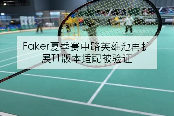 Faker夏季赛中路英雄池再扩展T1版本适配被验证