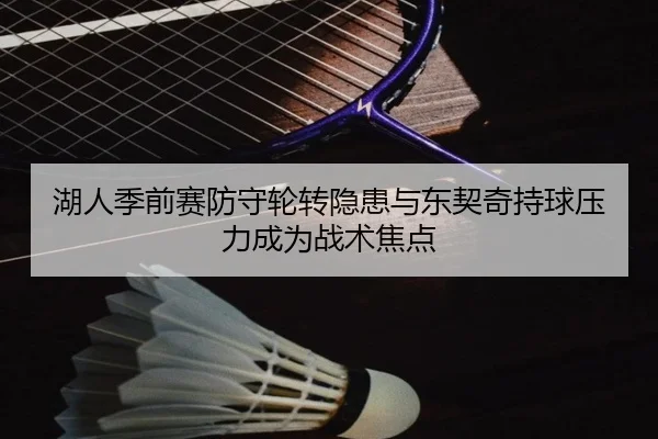 湖人季前赛防守轮转隐患与东契奇持球压力成为战术焦点